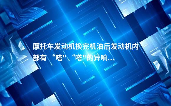 摩托车发动机换完机油后发动机内部有 “嗒" “嗒"的异响，求大神解决？